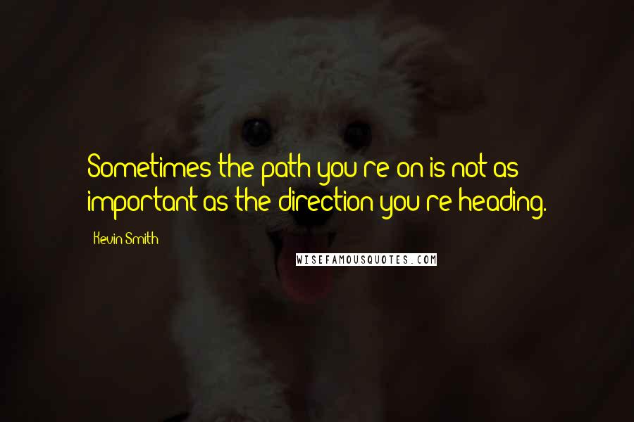 Kevin Smith Quotes: Sometimes the path you're on is not as important as the direction you're heading.
