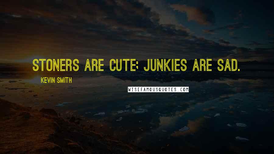 Kevin Smith Quotes: Stoners are cute; junkies are sad.