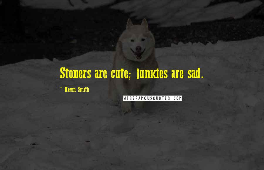 Kevin Smith Quotes: Stoners are cute; junkies are sad.