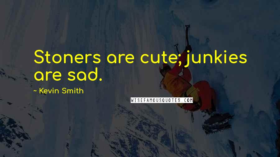 Kevin Smith Quotes: Stoners are cute; junkies are sad.