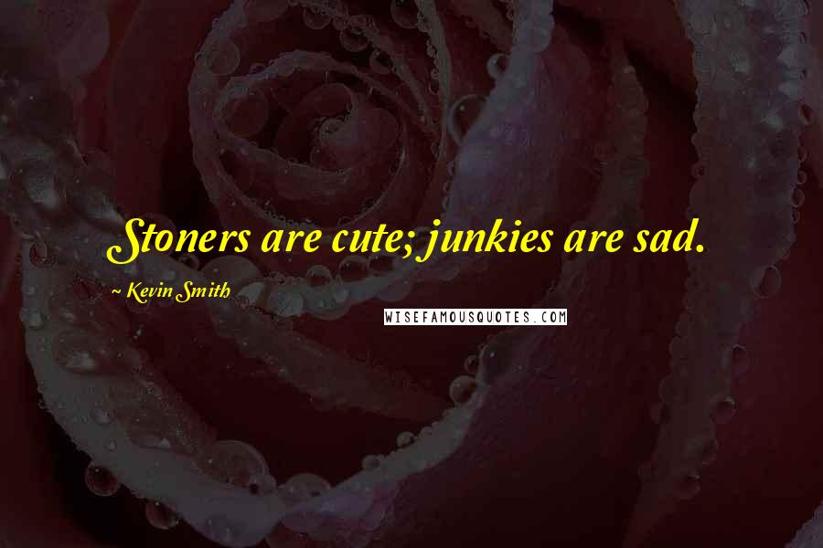 Kevin Smith Quotes: Stoners are cute; junkies are sad.