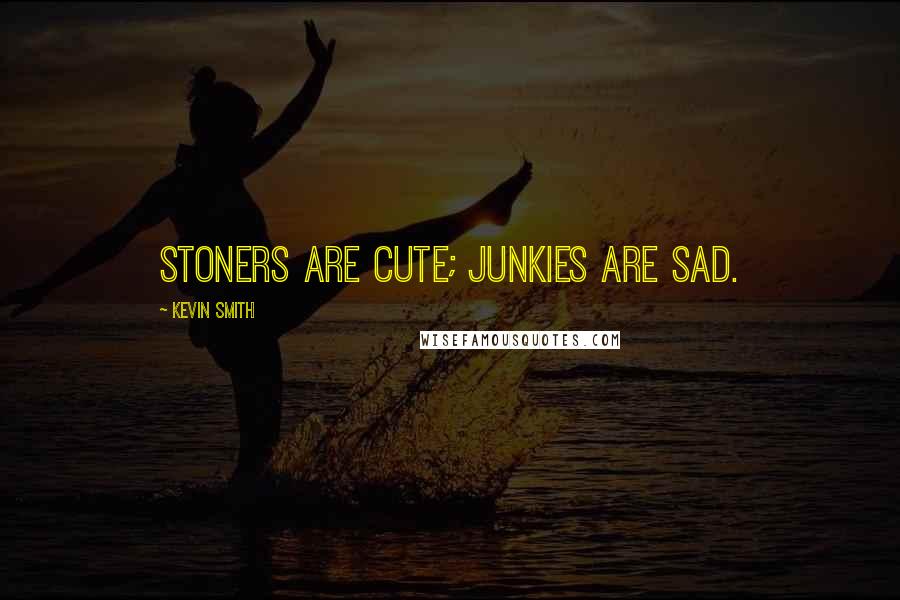 Kevin Smith Quotes: Stoners are cute; junkies are sad.