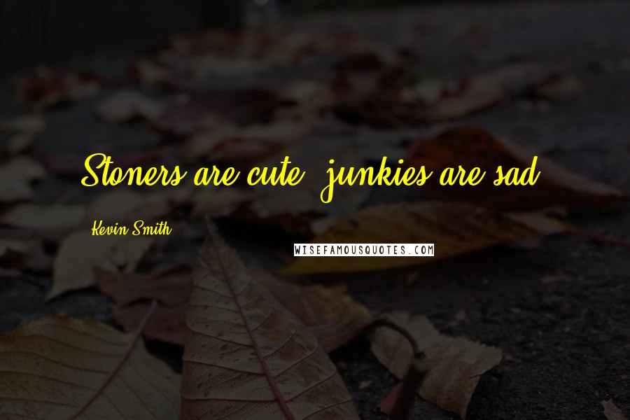 Kevin Smith Quotes: Stoners are cute; junkies are sad.