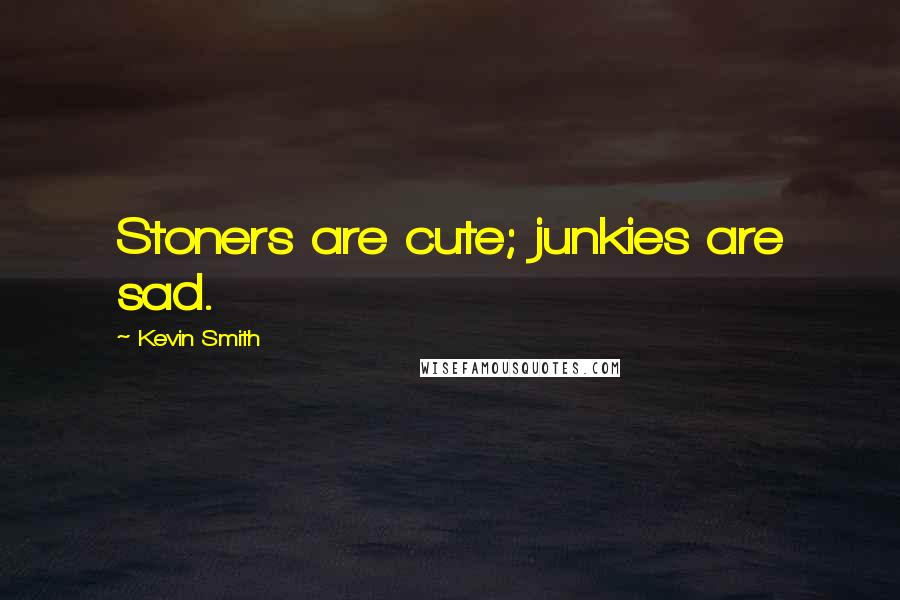 Kevin Smith Quotes: Stoners are cute; junkies are sad.