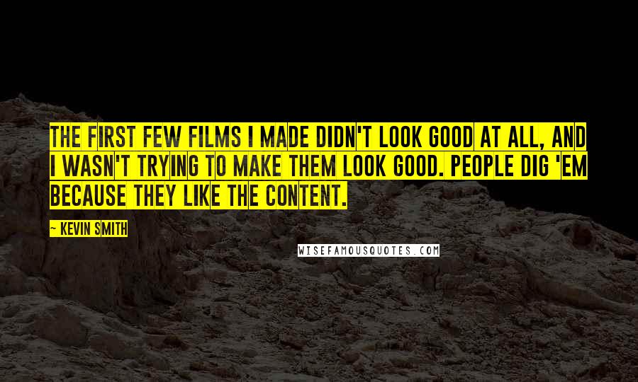 Kevin Smith Quotes: The first few films I made didn't look good at all, and I wasn't trying to make them look good. People dig 'em because they like the content.