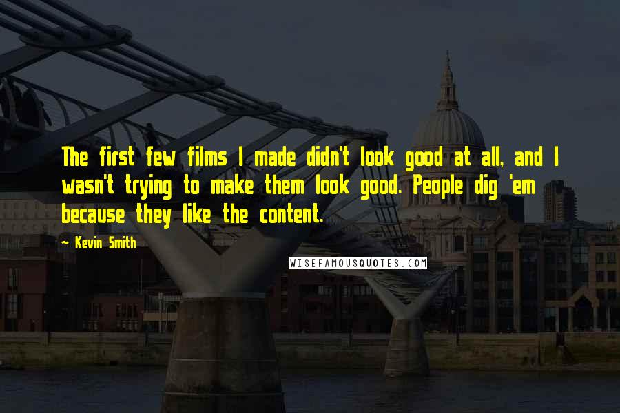 Kevin Smith Quotes: The first few films I made didn't look good at all, and I wasn't trying to make them look good. People dig 'em because they like the content.