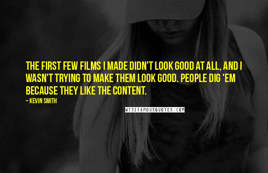 Kevin Smith Quotes: The first few films I made didn't look good at all, and I wasn't trying to make them look good. People dig 'em because they like the content.