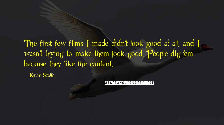 Kevin Smith Quotes: The first few films I made didn't look good at all, and I wasn't trying to make them look good. People dig 'em because they like the content.
