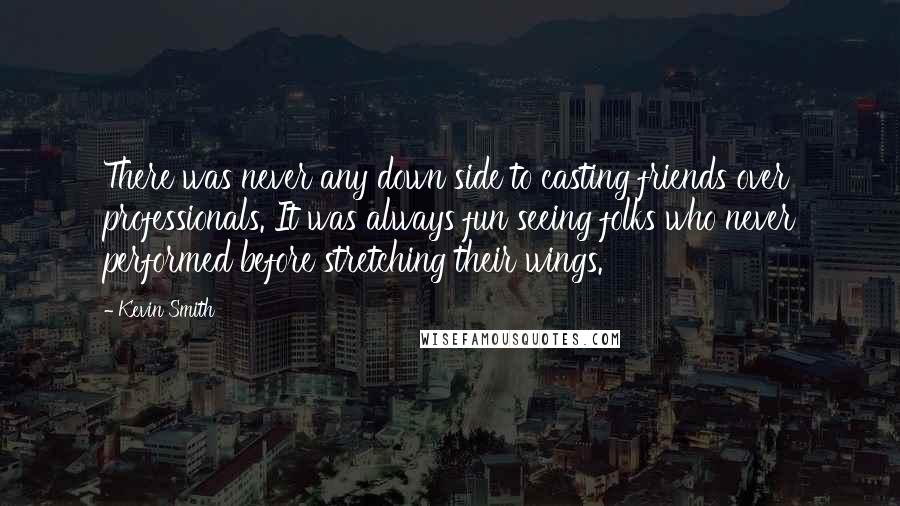 Kevin Smith Quotes: There was never any down side to casting friends over professionals. It was always fun seeing folks who never performed before stretching their wings.