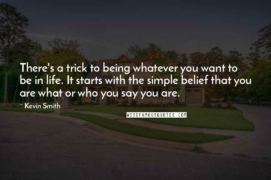 Kevin Smith Quotes: There's a trick to being whatever you want to be in life. It starts with the simple belief that you are what or who you say you are.