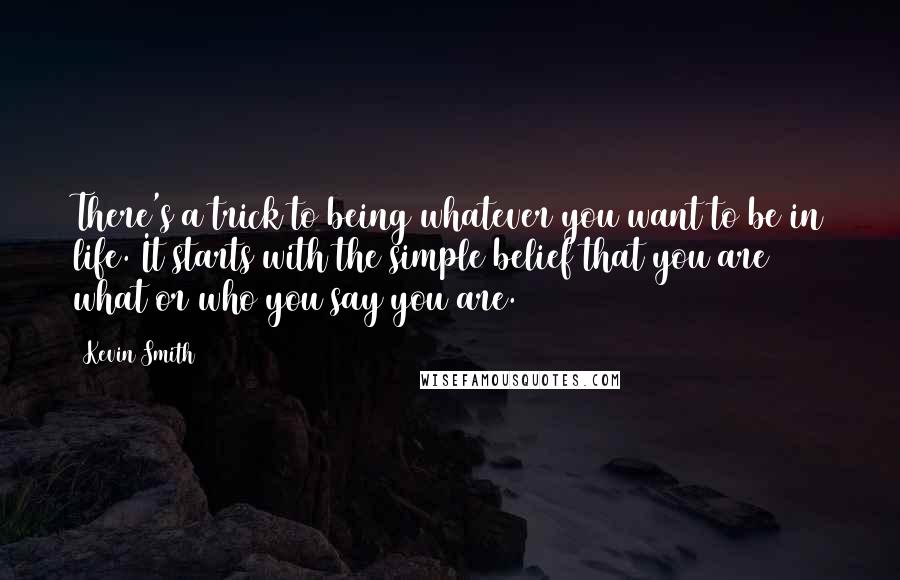Kevin Smith Quotes: There's a trick to being whatever you want to be in life. It starts with the simple belief that you are what or who you say you are.
