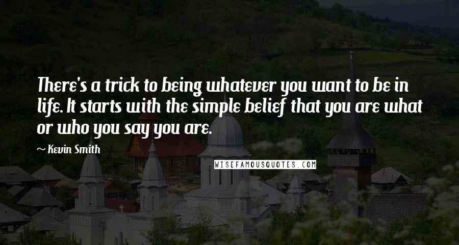 Kevin Smith Quotes: There's a trick to being whatever you want to be in life. It starts with the simple belief that you are what or who you say you are.