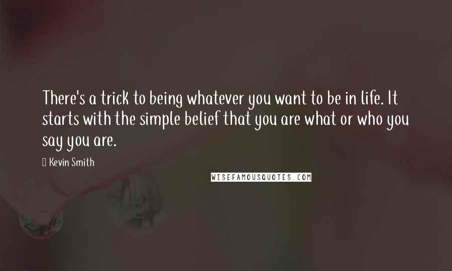 Kevin Smith Quotes: There's a trick to being whatever you want to be in life. It starts with the simple belief that you are what or who you say you are.