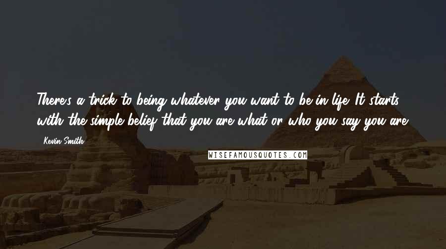 Kevin Smith Quotes: There's a trick to being whatever you want to be in life. It starts with the simple belief that you are what or who you say you are.