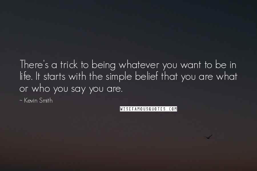 Kevin Smith Quotes: There's a trick to being whatever you want to be in life. It starts with the simple belief that you are what or who you say you are.