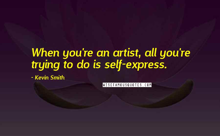 Kevin Smith Quotes: When you're an artist, all you're trying to do is self-express.