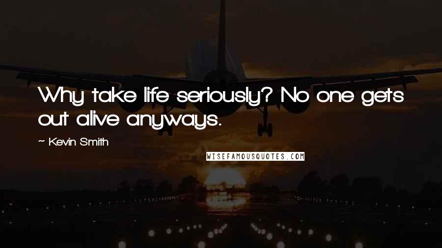 Kevin Smith Quotes: Why take life seriously? No one gets out alive anyways.