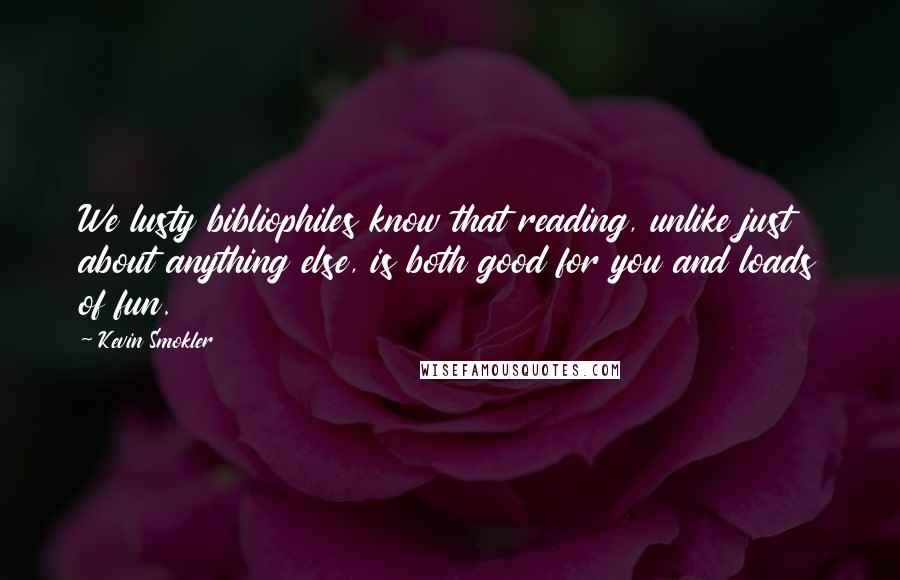 Kevin Smokler Quotes: We lusty bibliophiles know that reading, unlike just about anything else, is both good for you and loads of fun.