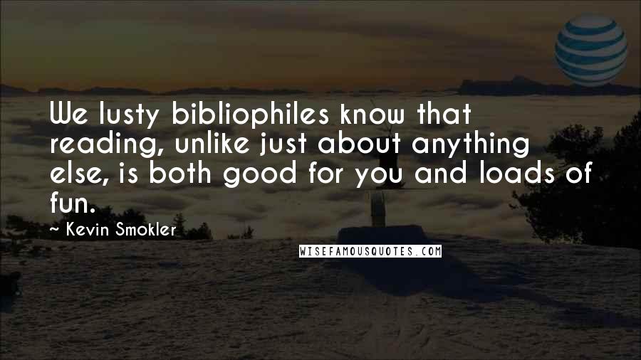 Kevin Smokler Quotes: We lusty bibliophiles know that reading, unlike just about anything else, is both good for you and loads of fun.