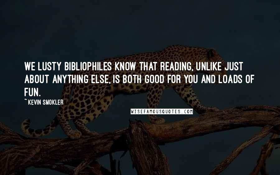 Kevin Smokler Quotes: We lusty bibliophiles know that reading, unlike just about anything else, is both good for you and loads of fun.