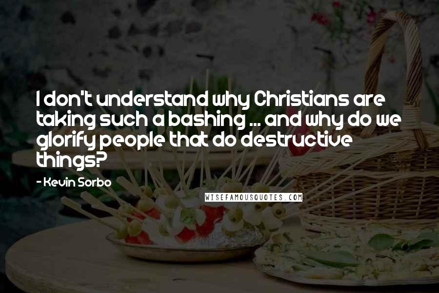 Kevin Sorbo Quotes: I don't understand why Christians are taking such a bashing ... and why do we glorify people that do destructive things?