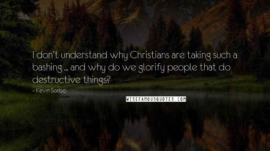 Kevin Sorbo Quotes: I don't understand why Christians are taking such a bashing ... and why do we glorify people that do destructive things?