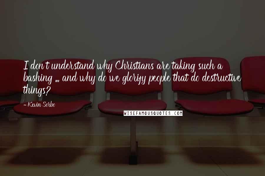 Kevin Sorbo Quotes: I don't understand why Christians are taking such a bashing ... and why do we glorify people that do destructive things?