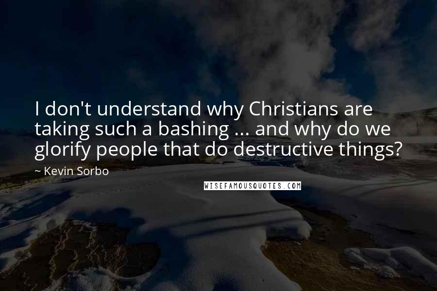 Kevin Sorbo Quotes: I don't understand why Christians are taking such a bashing ... and why do we glorify people that do destructive things?