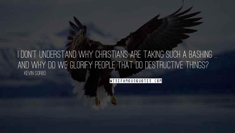 Kevin Sorbo Quotes: I don't understand why Christians are taking such a bashing ... and why do we glorify people that do destructive things?