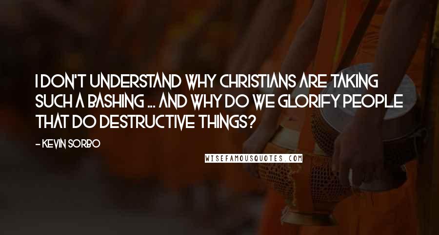 Kevin Sorbo Quotes: I don't understand why Christians are taking such a bashing ... and why do we glorify people that do destructive things?