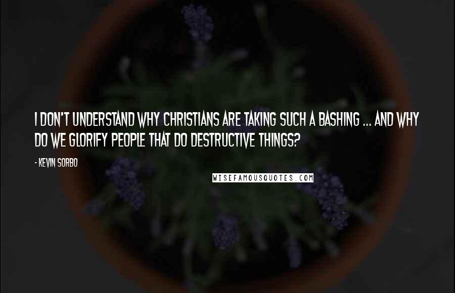 Kevin Sorbo Quotes: I don't understand why Christians are taking such a bashing ... and why do we glorify people that do destructive things?