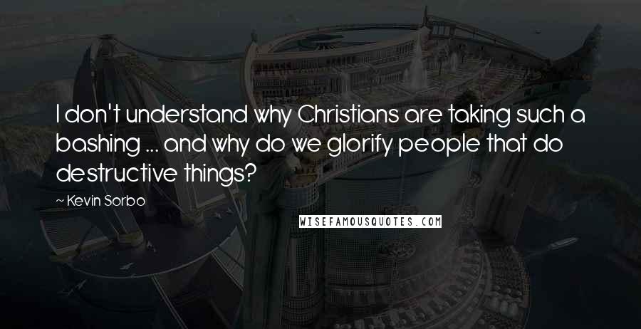 Kevin Sorbo Quotes: I don't understand why Christians are taking such a bashing ... and why do we glorify people that do destructive things?