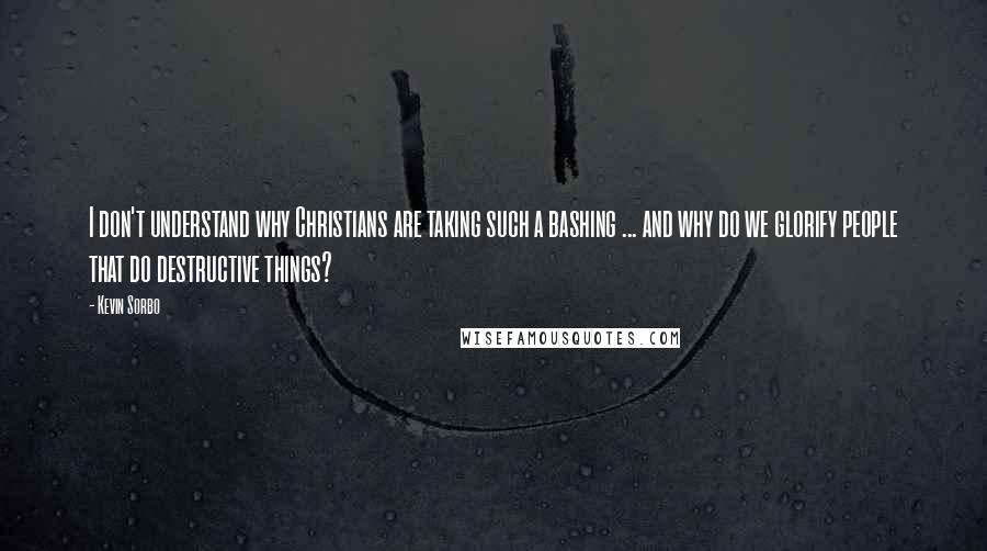 Kevin Sorbo Quotes: I don't understand why Christians are taking such a bashing ... and why do we glorify people that do destructive things?
