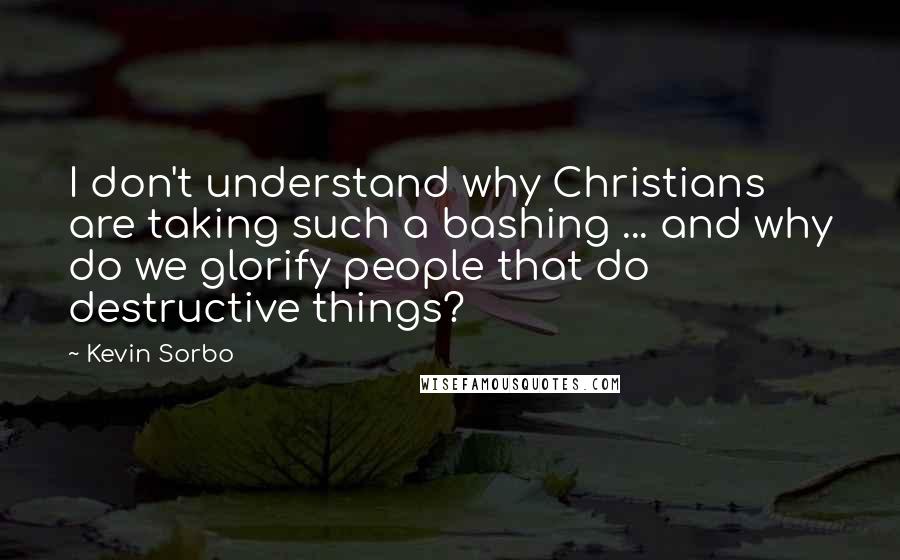 Kevin Sorbo Quotes: I don't understand why Christians are taking such a bashing ... and why do we glorify people that do destructive things?