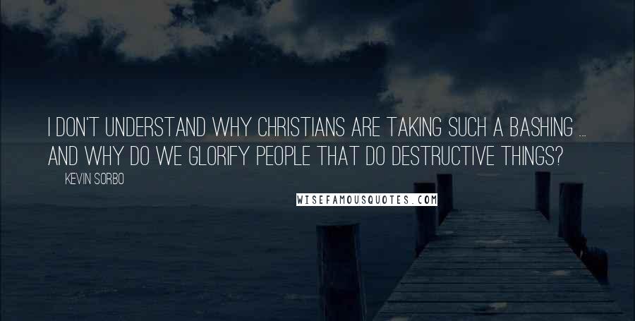 Kevin Sorbo Quotes: I don't understand why Christians are taking such a bashing ... and why do we glorify people that do destructive things?