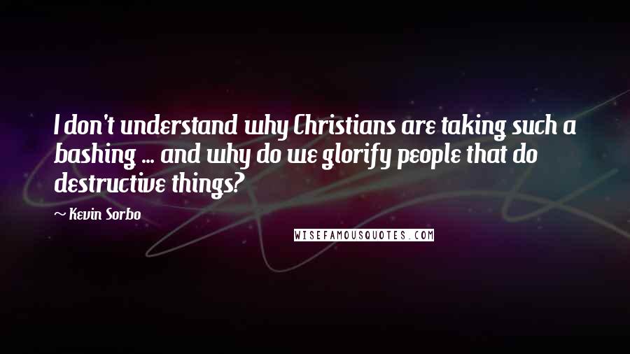 Kevin Sorbo Quotes: I don't understand why Christians are taking such a bashing ... and why do we glorify people that do destructive things?