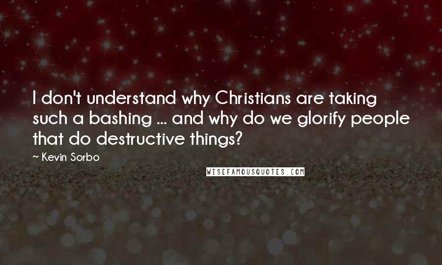 Kevin Sorbo Quotes: I don't understand why Christians are taking such a bashing ... and why do we glorify people that do destructive things?