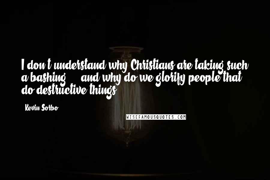 Kevin Sorbo Quotes: I don't understand why Christians are taking such a bashing ... and why do we glorify people that do destructive things?