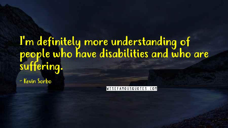 Kevin Sorbo Quotes: I'm definitely more understanding of people who have disabilities and who are suffering.