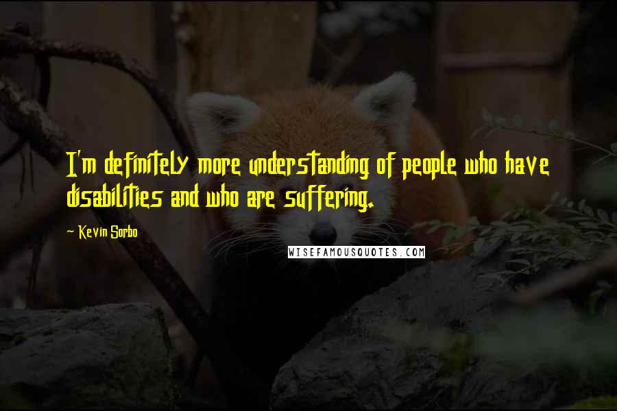 Kevin Sorbo Quotes: I'm definitely more understanding of people who have disabilities and who are suffering.