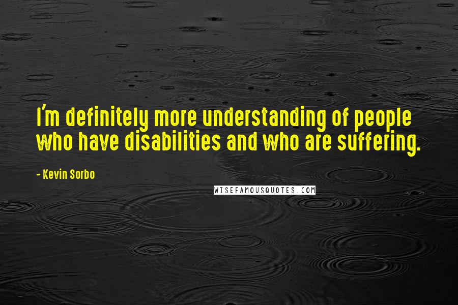 Kevin Sorbo Quotes: I'm definitely more understanding of people who have disabilities and who are suffering.