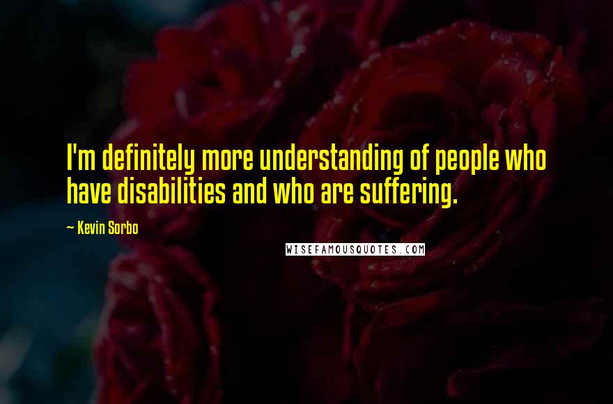 Kevin Sorbo Quotes: I'm definitely more understanding of people who have disabilities and who are suffering.