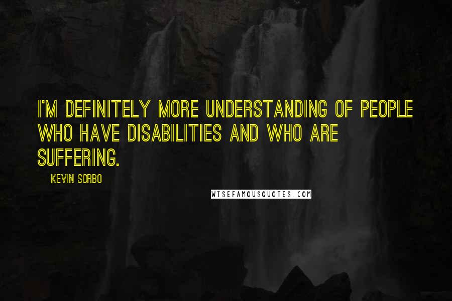 Kevin Sorbo Quotes: I'm definitely more understanding of people who have disabilities and who are suffering.