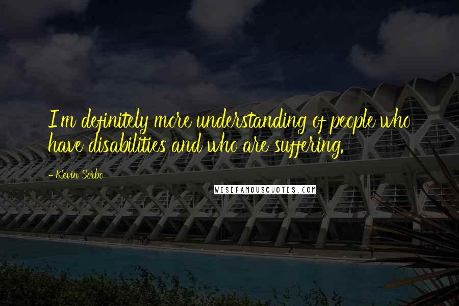 Kevin Sorbo Quotes: I'm definitely more understanding of people who have disabilities and who are suffering.