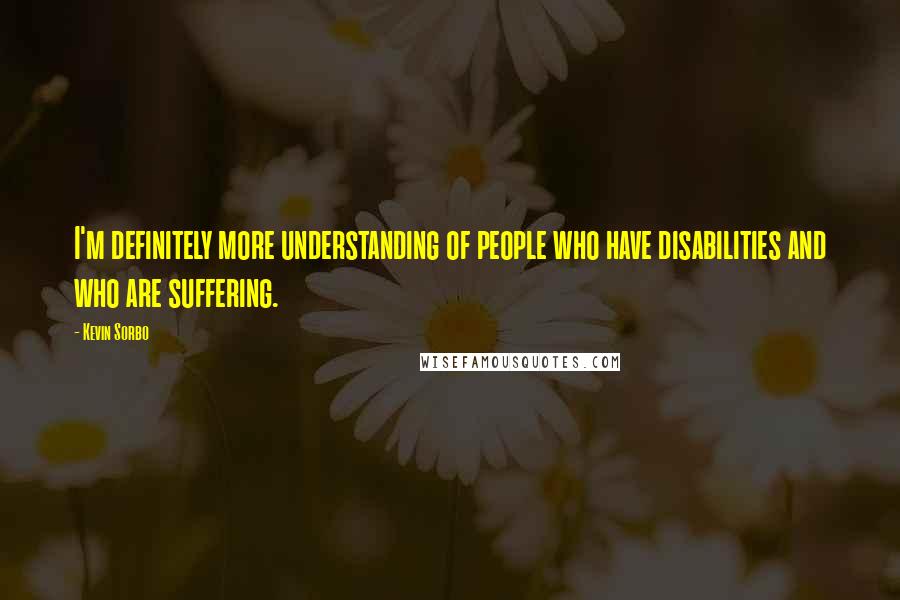 Kevin Sorbo Quotes: I'm definitely more understanding of people who have disabilities and who are suffering.