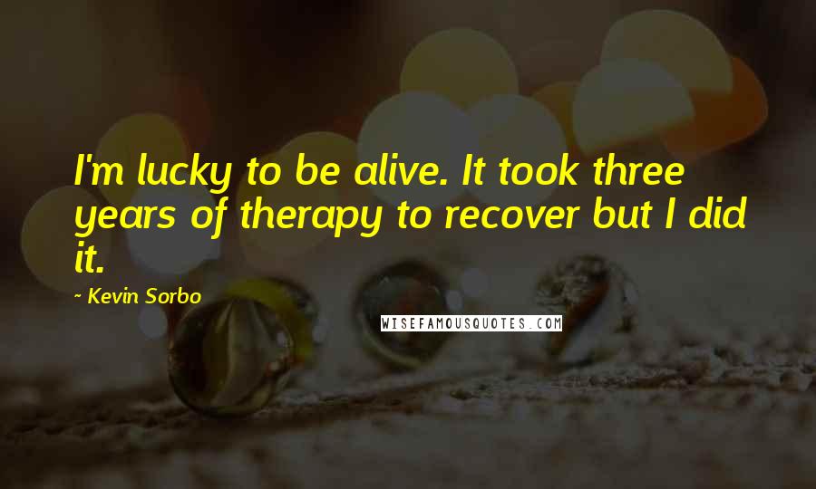 Kevin Sorbo Quotes: I'm lucky to be alive. It took three years of therapy to recover but I did it.