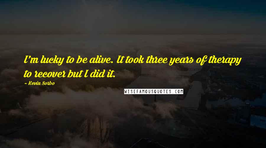 Kevin Sorbo Quotes: I'm lucky to be alive. It took three years of therapy to recover but I did it.