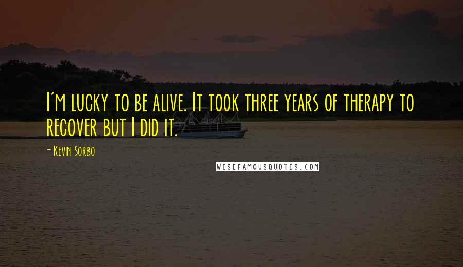 Kevin Sorbo Quotes: I'm lucky to be alive. It took three years of therapy to recover but I did it.