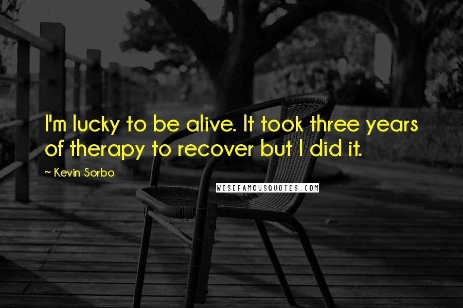 Kevin Sorbo Quotes: I'm lucky to be alive. It took three years of therapy to recover but I did it.