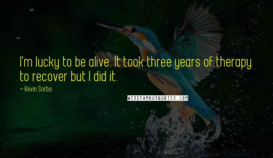 Kevin Sorbo Quotes: I'm lucky to be alive. It took three years of therapy to recover but I did it.